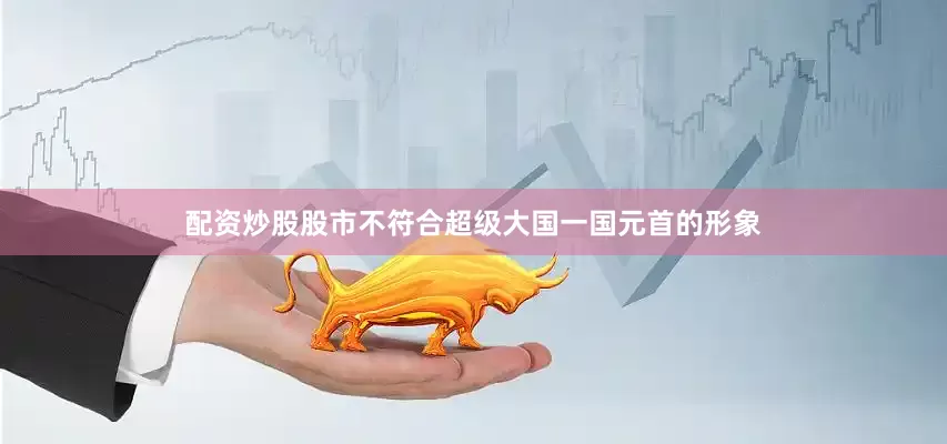 配资炒股股市不符合超级大国一国元首的形象
