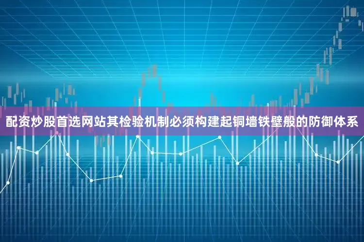 配资炒股首选网站其检验机制必须构建起铜墙铁壁般的防御体系