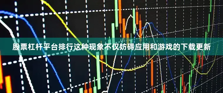 股票杠杆平台排行这种现象不仅妨碍应用和游戏的下载更新