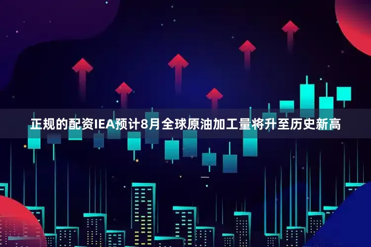 正规的配资IEA预计8月全球原油加工量将升至历史新高
