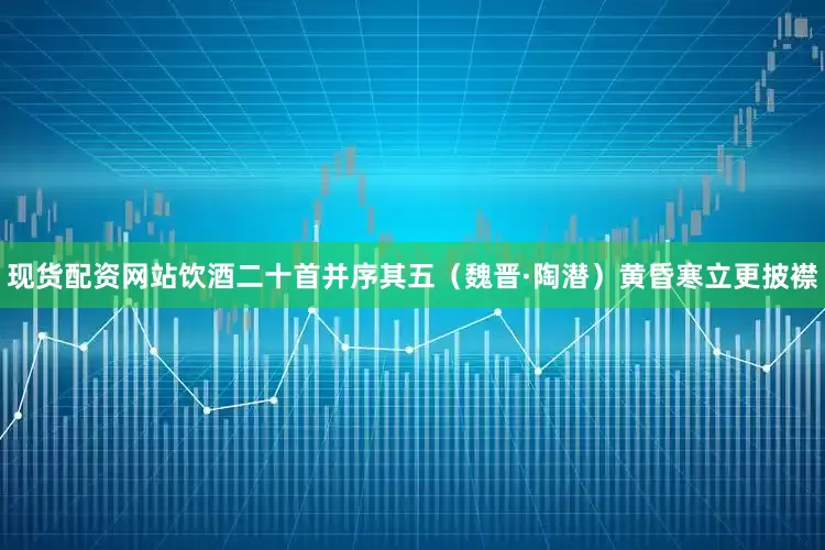 现货配资网站饮酒二十首并序其五（魏晋·陶潜）黄昏寒立更披襟