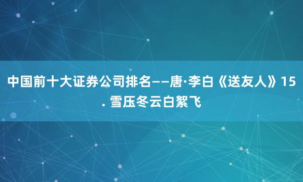 中国前十大证券公司排名——唐·李白《送友人》15. 雪压冬云白絮飞