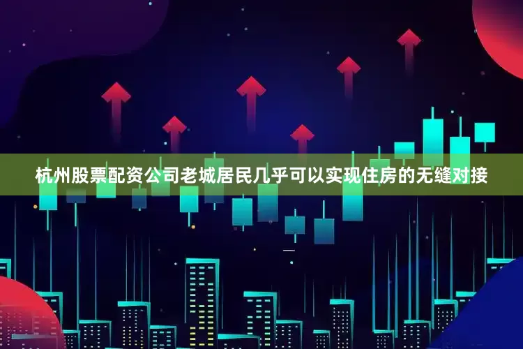 杭州股票配资公司老城居民几乎可以实现住房的无缝对接