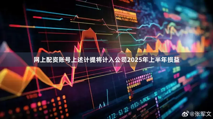 网上配资账号上述计提将计入公司2025年上半年损益