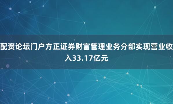 配资论坛门户方正证券财富管理业务分部实现营业收入33.17亿元