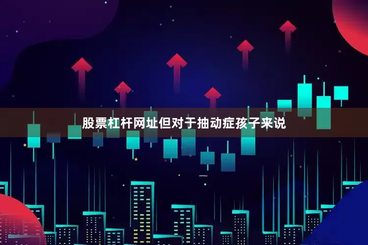 股票杠杆网址但对于抽动症孩子来说
