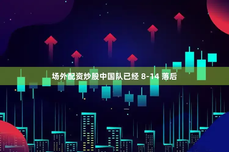 场外配资炒股中国队已经 8-14 落后