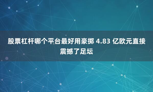 股票杠杆哪个平台最好用豪掷 4.83 亿欧元直接震撼了足坛