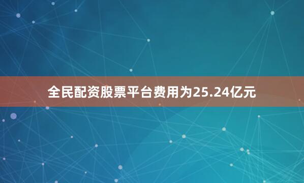 全民配资股票平台费用为25.24亿元
