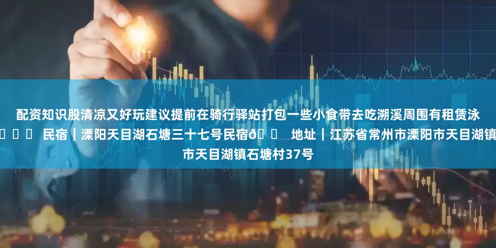 配资知识股清凉又好玩建议提前在骑行驿站打包一些小食带去吃溯溪周围有租赁泳圈的地方-📍 民宿|溧阳天目湖石塘三十七号民宿🏠 地址|江苏省常州市溧阳市天目湖镇石塘村37号