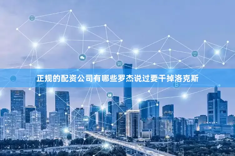 正规的配资公司有哪些罗杰说过要干掉洛克斯