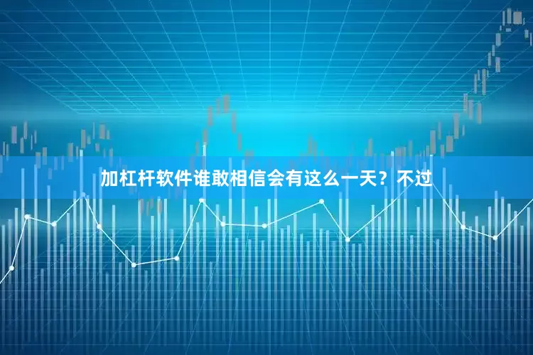 加杠杆软件谁敢相信会有这么一天？不过