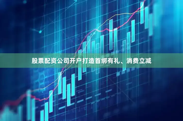 股票配资公司开户打造首绑有礼、消费立减