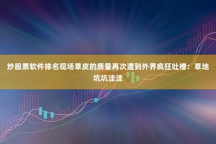 炒股票软件排名现场草皮的质量再次遭到外界疯狂吐槽：草地坑坑洼洼
