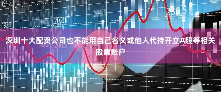深圳十大配资公司也不能用自己名义或他人代持开立A股等相关股票账户