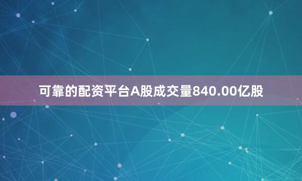 可靠的配资平台A股成交量840.00亿股