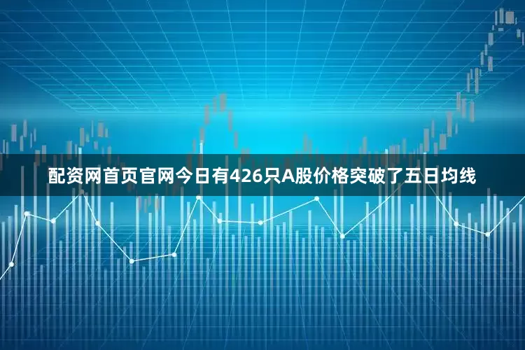 配资网首页官网今日有426只A股价格突破了五日均线
