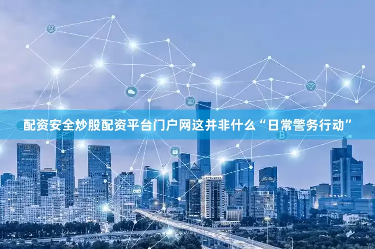 配资安全炒股配资平台门户网这并非什么“日常警务行动”