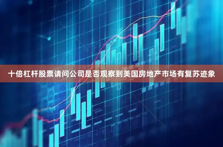 十倍杠杆股票请问公司是否观察到美国房地产市场有复苏迹象