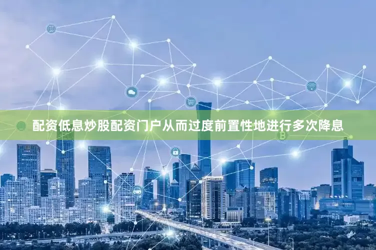 配资低息炒股配资门户从而过度前置性地进行多次降息