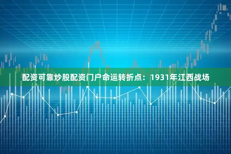 配资可靠炒股配资门户命运转折点：1931年江西战场
