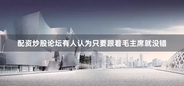 配资炒股论坛有人认为只要跟着毛主席就没错