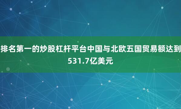 排名第一的炒股杠杆平台中国与北欧五国贸易额达到531.7亿美元