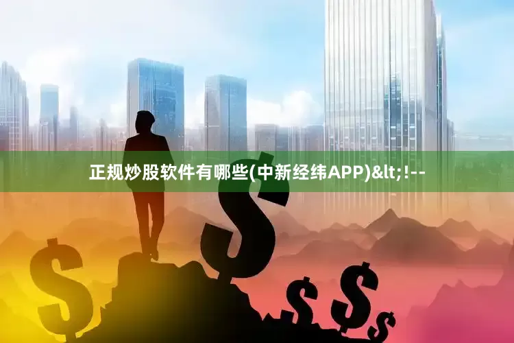 正规炒股软件有哪些(中新经纬APP)<!--