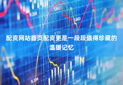 配资网站首页配资更是一段段值得珍藏的温暖记忆