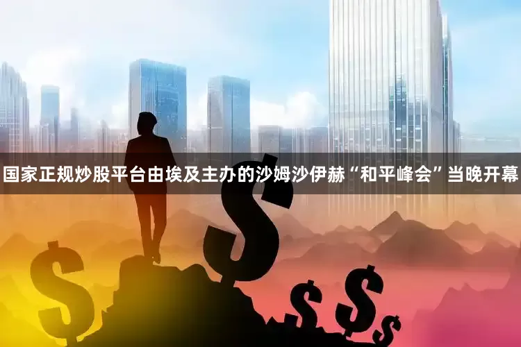 国家正规炒股平台由埃及主办的沙姆沙伊赫“和平峰会”当晚开幕