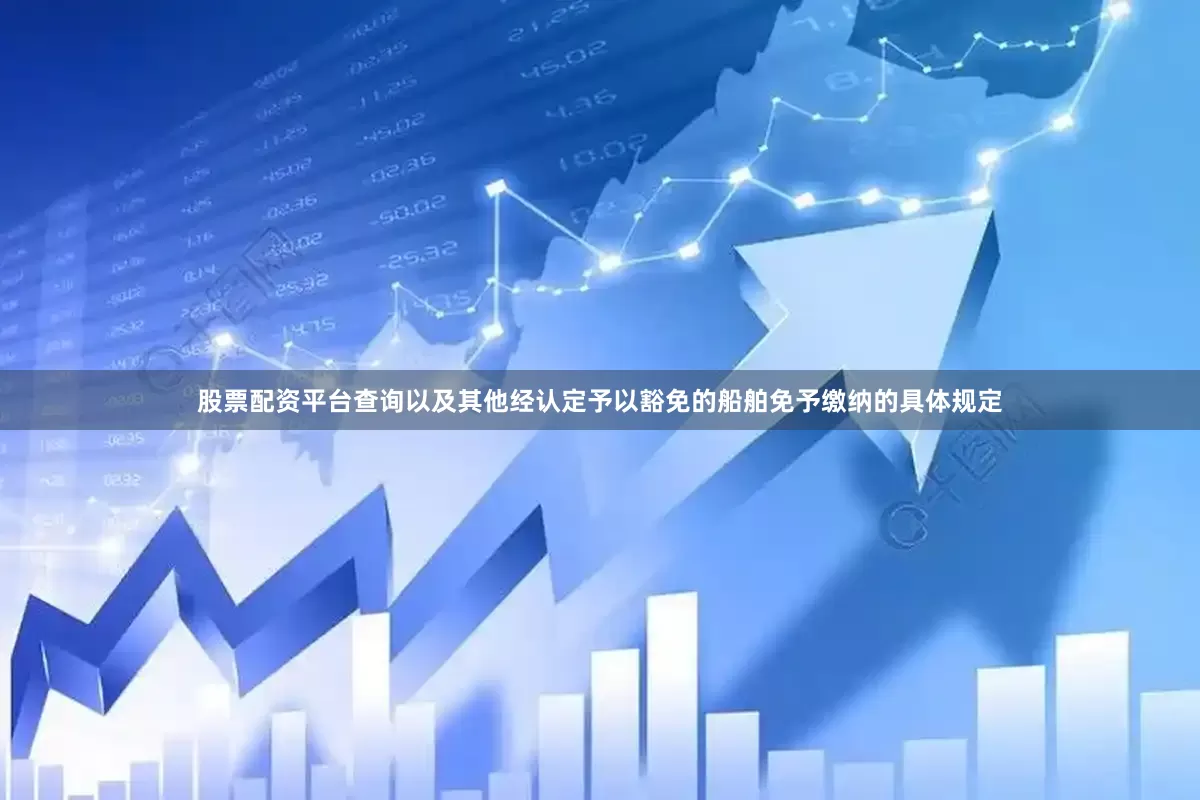 股票配资平台查询以及其他经认定予以豁免的船舶免予缴纳的具体规定