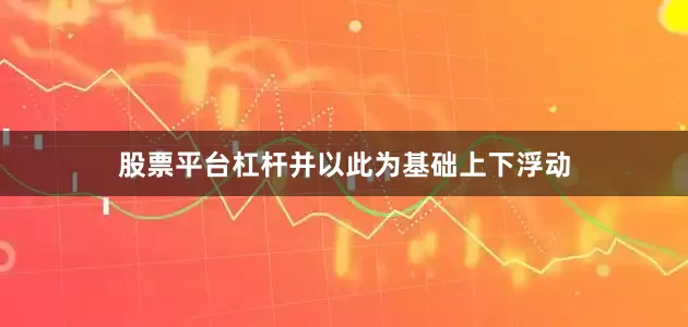 股票平台杠杆并以此为基础上下浮动